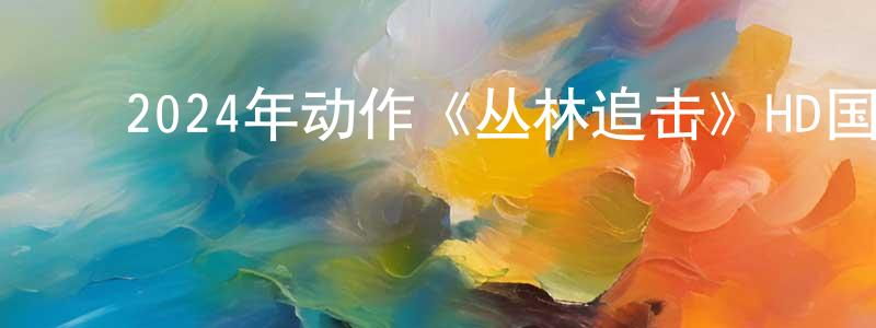 ﻿陈海通发布﻿2024年动作《丛林追击》HD国语中字迅雷下载_电影天堂